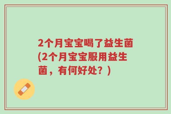 2个月宝宝喝了益生菌(2个月宝宝服用益生菌,有何好处?)-第1张图片-超越 2个月宝宝喝了益生菌(2个月宝宝服用益生菌,有何好处?)-第1张图片-超越