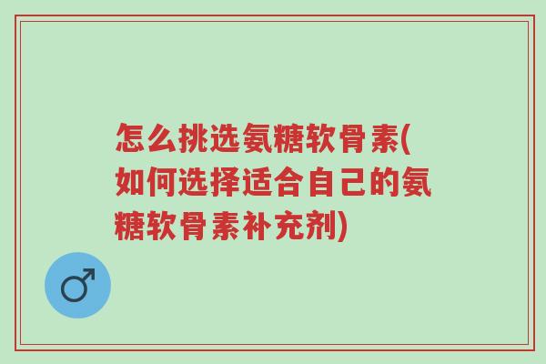 怎么挑选氨糖软骨素(如何选择适合自己的氨糖软骨素补充剂)-第1张图片-超越 怎么挑选氨糖软骨素(如何选择适合自己的氨糖软骨素补充剂)-第1张图片-超越
