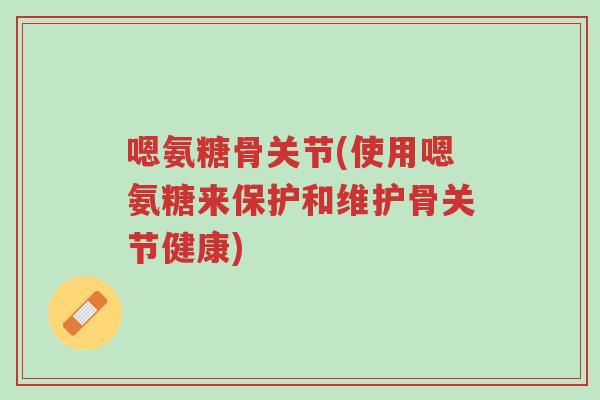嗯氨糖骨关节(使用嗯氨糖来保护和维护骨关节健康)-第1张图片-超越 嗯氨糖骨关节(使用嗯氨糖来保护和维护骨关节健康)-第1张图片-超越