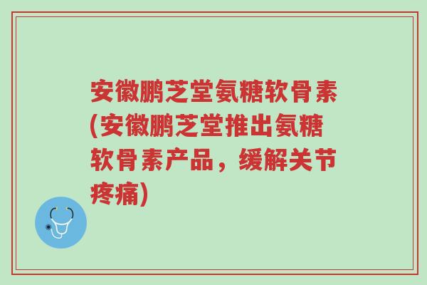 安徽鹏芝堂氨糖软骨素(安徽鹏芝堂推出氨糖软骨素产品,缓解关节疼痛)-第1张图片-超越 安徽鹏芝堂氨糖软骨素(安徽鹏芝堂推出氨糖软骨素产品,缓解关节疼痛)-第1张图片-超越