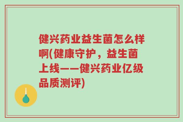 健兴药业益生菌怎么样啊(健康守护,益生菌上线——健兴药业亿级品质测评)-第1张图片-超越 健兴药业益生菌怎么样啊(健康守护,益生菌上线——健兴药业亿级品质测评)-第1张图片-超越