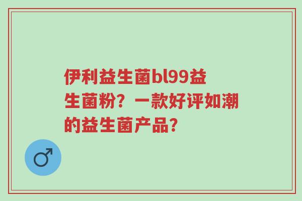 伊利益生菌bl99益生菌粉?一款好评如潮的益生菌产品?-第1张图片-超越 伊利益生菌bl99益生菌粉?一款好评如潮的益生菌产品?-第1张图片-超越