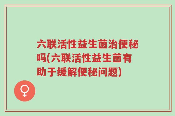 六联活性益生菌治便秘吗(六联活性益生菌有助于缓解便秘问题)-第1张图片-超越 六联活性益生菌治便秘吗(六联活性益生菌有助于缓解便秘问题)-第1张图片-超越