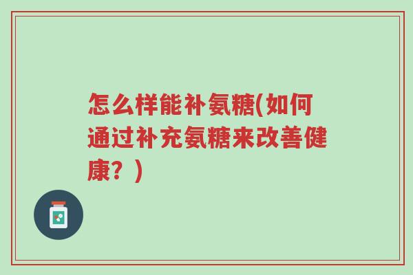 怎么样能补氨糖(如何通过补充氨糖来改善健康？)-第1张图片-超越
