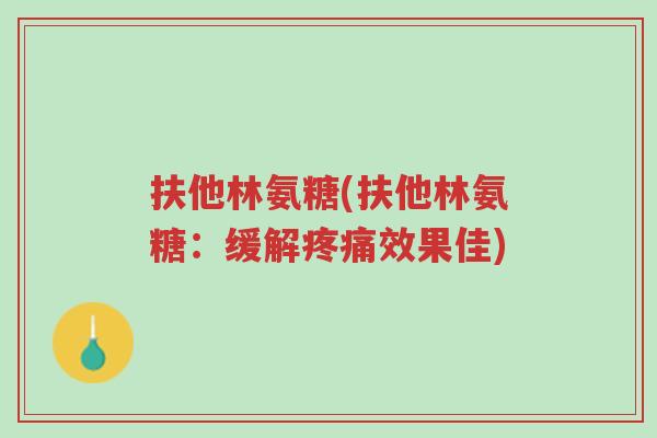 扶他林氨糖(扶他林氨糖：缓解疼痛效果佳)-第1张图片-超越