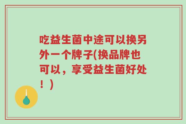 吃益生菌中途可以换另外一个牌子(换品牌也可以,享受益生菌好处!)-第1张图片-超越 吃益生菌中途可以换另外一个牌子(换品牌也可以,享受益生菌好处!)-第1张图片-超越