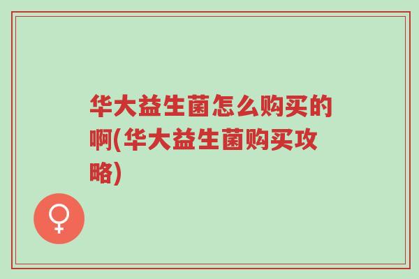 华大益生菌怎么购买的啊(华大益生菌购买攻略)-第1张图片-超越 华大益生菌怎么购买的啊(华大益生菌购买攻略)-第1张图片-超越
