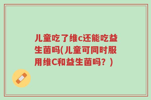 儿童吃了维c还能吃益生菌吗(儿童可同时服用维C和益生菌吗?)-第1张图片-超越 儿童吃了维c还能吃益生菌吗(儿童可同时服用维C和益生菌吗?)-第1张图片-超越