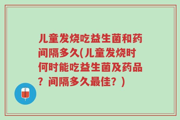 儿童发烧吃益生菌和药间隔多久(儿童发烧时何时能吃益生菌及药品?间隔多久最佳?)-第1张图片-超越 儿童发烧吃益生菌和药间隔多久(儿童发烧时何时能吃益生菌及药品?间隔多久最佳?)-第1张图片-超越
