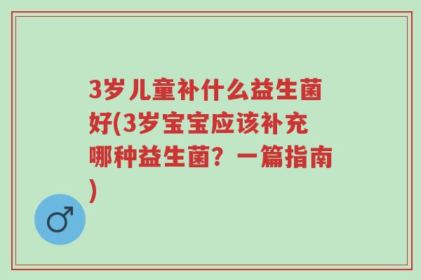 3岁儿童补什么益生菌好(3岁宝宝应该补充哪种益生菌?一篇指南)-第1张图片-超越 3岁儿童补什么益生菌好(3岁宝宝应该补充哪种益生菌?一篇指南)-第1张图片-超越