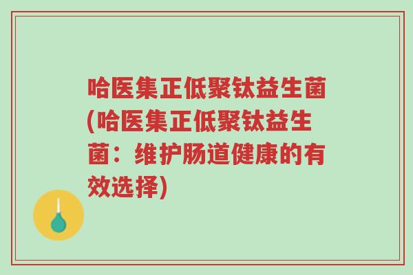 哈医集正低聚钛益生菌(哈医集正低聚钛益生菌:维护肠道健康的有效选择)-第1张图片-超越 哈医集正低聚钛益生菌(哈医集正低聚钛益生菌:维护肠道健康的有效选择)-第1张图片-超越
