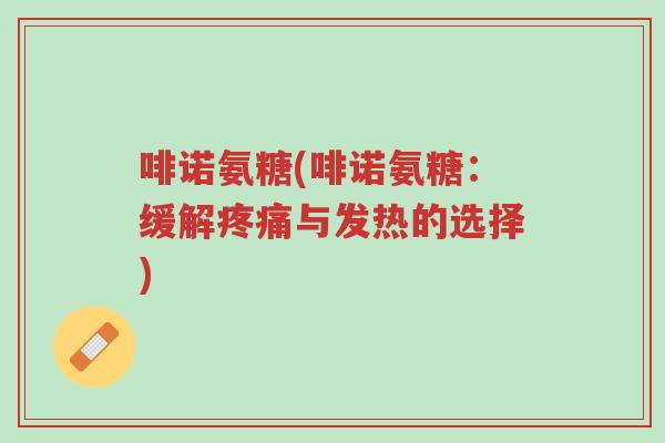 啡诺氨糖(啡诺氨糖:缓解疼痛与发热的选择)-第1张图片-超越 啡诺氨糖(啡诺氨糖:缓解疼痛与发热的选择)-第1张图片-超越