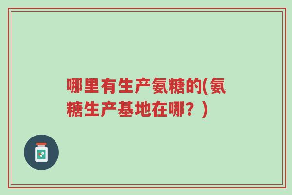 哪里有生产氨糖的(氨糖生产基地在哪?)-第1张图片-超越 哪里有生产氨糖的(氨糖生产基地在哪?)-第1张图片-超越
