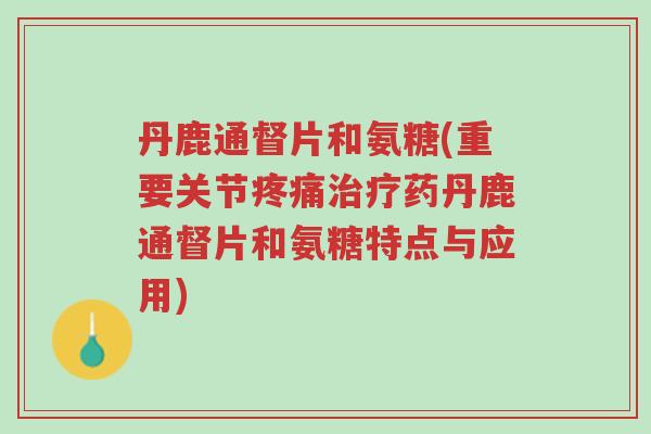 丹鹿通督片和氨糖(重要关节疼痛治疗药丹鹿通督片和氨糖特点与应用)-第1张图片-超越 丹鹿通督片和氨糖(重要关节疼痛治疗药丹鹿通督片和氨糖特点与应用)-第1张图片-超越