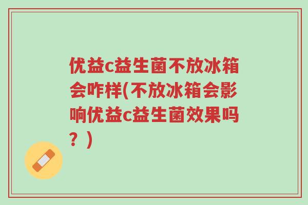 优益c益生菌不放冰箱会咋样(不放冰箱会影响优益c益生菌效果吗?)-第1张图片-超越 优益c益生菌不放冰箱会咋样(不放冰箱会影响优益c益生菌效果吗?)-第1张图片-超越