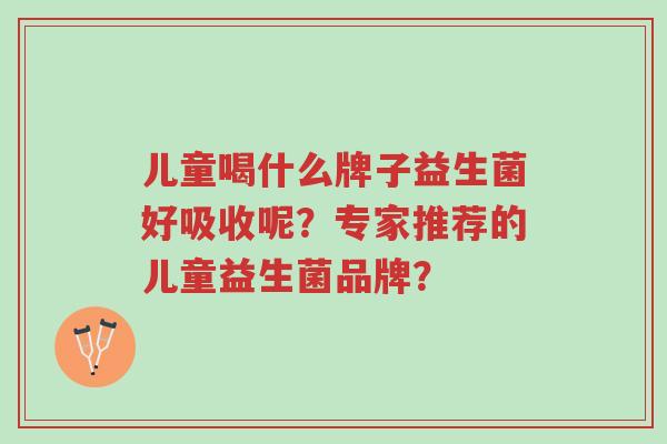 儿童喝什么牌子益生菌好吸收呢?专家推荐的儿童益生菌品牌?-第1张图片-超越 儿童喝什么牌子益生菌好吸收呢?专家推荐的儿童益生菌品牌?-第1张图片-超越