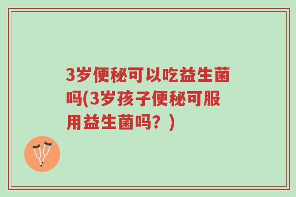 3岁便秘可以吃益生菌吗(3岁孩子便秘可服用益生菌吗?)-第1张图片-超越 3岁便秘可以吃益生菌吗(3岁孩子便秘可服用益生菌吗?)-第1张图片-超越