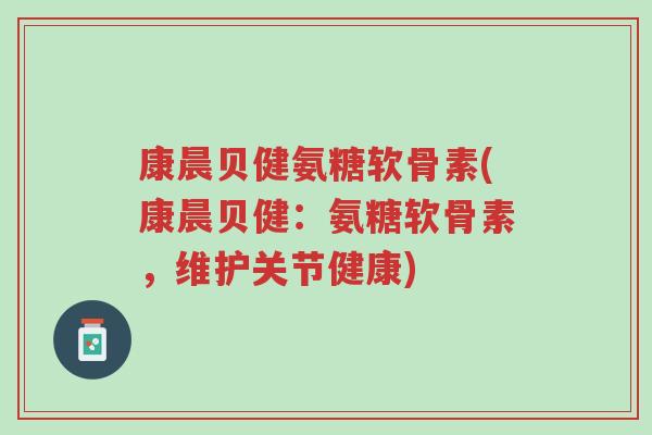 康晨贝健氨糖软骨素(康晨贝健:氨糖软骨素,维护关节健康)-第1张图片-超越 康晨贝健氨糖软骨素(康晨贝健:氨糖软骨素,维护关节健康)-第1张图片-超越