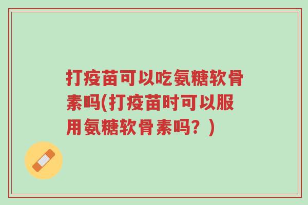 打疫苗可以吃氨糖软骨素吗(打疫苗时可以服用氨糖软骨素吗?)-第1张图片-超越 打疫苗可以吃氨糖软骨素吗(打疫苗时可以服用氨糖软骨素吗?)-第1张图片-超越