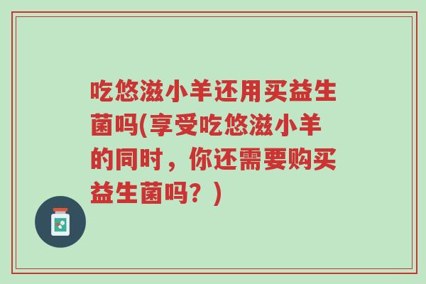 吃悠滋小羊还用买益生菌吗(享受吃悠滋小羊的同时，你还需要购买益生菌吗？)-第1张图片-超越