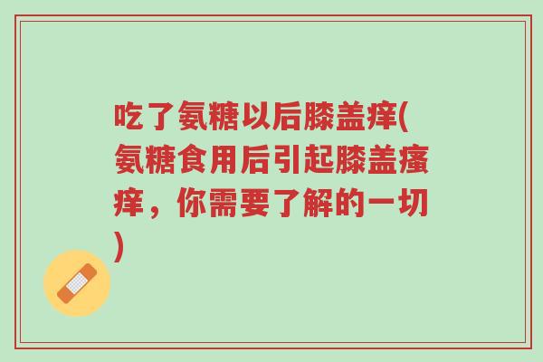 吃了氨糖以后膝盖痒(氨糖食用后引起膝盖瘙痒,你需要了解的一切)-第1张图片-超越 吃了氨糖以后膝盖痒(氨糖食用后引起膝盖瘙痒,你需要了解的一切)-第1张图片-超越