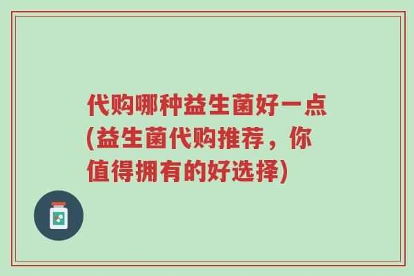 代购哪种益生菌好一点(益生菌代购推荐,你值得拥有的好选择)-第1张图片-超越 代购哪种益生菌好一点(益生菌代购推荐,你值得拥有的好选择)-第1张图片-超越