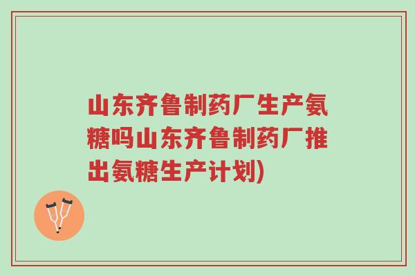 山东齐鲁制药厂生产氨糖吗山东齐鲁制药厂推出氨糖生产计划)-第1张图片-超越 山东齐鲁制药厂生产氨糖吗山东齐鲁制药厂推出氨糖生产计划)-第1张图片-超越