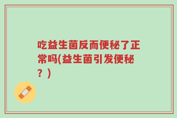吃益生菌反而便秘了正常吗(益生菌引发便秘?)-第1张图片-超越 吃益生菌反而便秘了正常吗(益生菌引发便秘?)-第1张图片-超越