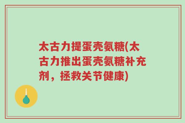 太古力提蛋壳氨糖(太古力推出蛋壳氨糖补充剂,拯救关节健康)-第1张图片-超越 太古力提蛋壳氨糖(太古力推出蛋壳氨糖补充剂,拯救关节健康)-第1张图片-超越