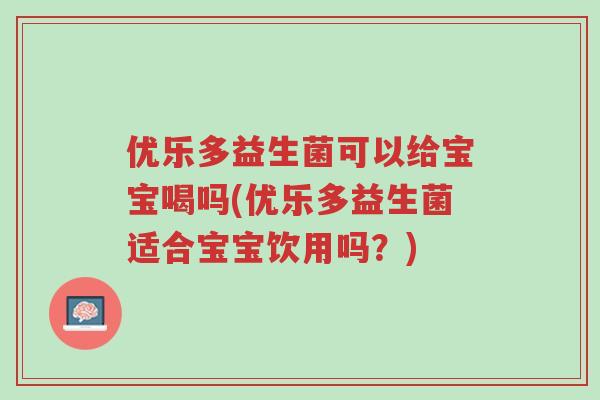 优乐多益生菌可以给宝宝喝吗(优乐多益生菌适合宝宝饮用吗?)-第1张图片-超越 优乐多益生菌可以给宝宝喝吗(优乐多益生菌适合宝宝饮用吗?)-第1张图片-超越