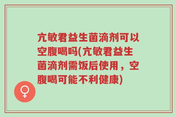 亢敏君益生菌滴剂可以空腹喝吗(亢敏君益生菌滴剂需饭后使用,空腹喝可能不利健康)-第1张图片-超越 亢敏君益生菌滴剂可以空腹喝吗(亢敏君益生菌滴剂需饭后使用,空腹喝可能不利健康)-第1张图片-超越