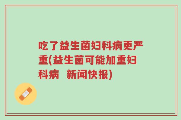 吃了益生菌妇科病更严重(益生菌可能加重妇科病 新闻快报)-第1张图片-超越 吃了益生菌妇科病更严重(益生菌可能加重妇科病 新闻快报)-第1张图片-超越