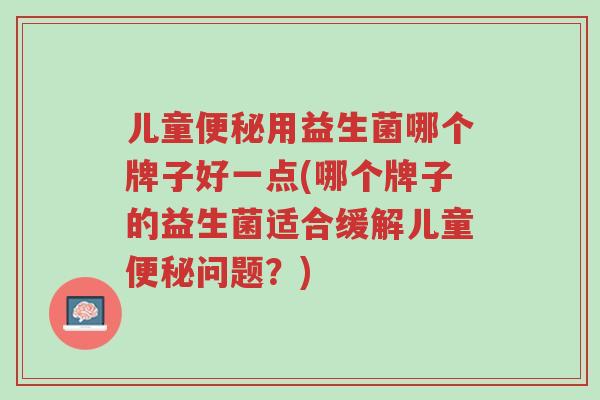 儿童便秘用益生菌哪个牌子好一点(哪个牌子的益生菌适合缓解儿童便秘问题?)-第1张图片-超越 儿童便秘用益生菌哪个牌子好一点(哪个牌子的益生菌适合缓解儿童便秘问题?)-第1张图片-超越