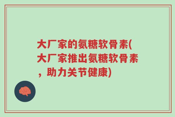 大厂家的氨糖软骨素(大厂家推出氨糖软骨素,助力关节健康)-第1张图片-超越 大厂家的氨糖软骨素(大厂家推出氨糖软骨素,助力关节健康)-第1张图片-超越