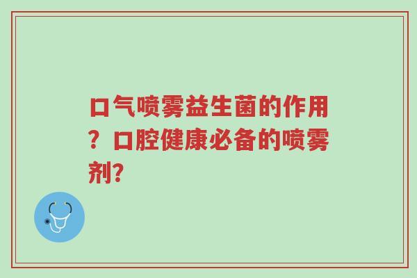 口气喷雾益生菌的作用?口腔健康必备的喷雾剂?-第1张图片-超越 口气喷雾益生菌的作用?口腔健康必备的喷雾剂?-第1张图片-超越