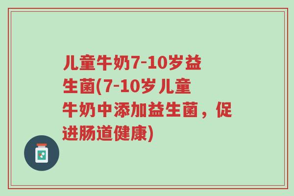 儿童牛奶7-10岁益生菌(7-10岁儿童牛奶中添加益生菌,促进肠道健康)-第1张图片-超越 儿童牛奶7-10岁益生菌(7-10岁儿童牛奶中添加益生菌,促进肠道健康)-第1张图片-超越