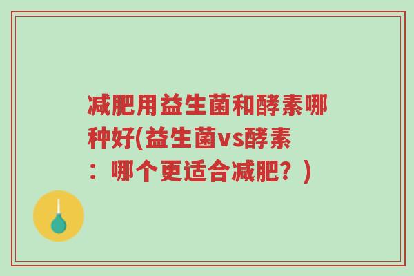减肥用益生菌和酵素哪种好(益生菌vs酵素:哪个更适合减肥?)-第1张图片-超越 减肥用益生菌和酵素哪种好(益生菌vs酵素:哪个更适合减肥?)-第1张图片-超越