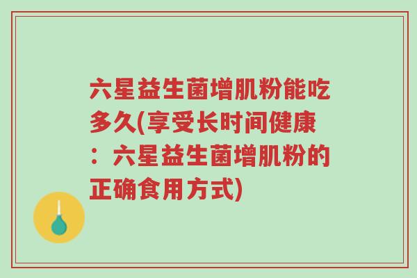 六星益生菌增肌粉能吃多久(享受长时间健康:六星益生菌增肌粉的正确食用方式)-第1张图片-超越 六星益生菌增肌粉能吃多久(享受长时间健康:六星益生菌增肌粉的正确食用方式)-第1张图片-超越