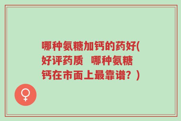 哪种氨糖加钙的药好(好评药质  哪种氨糖钙在市面上最靠谱？)-第1张图片-超越
