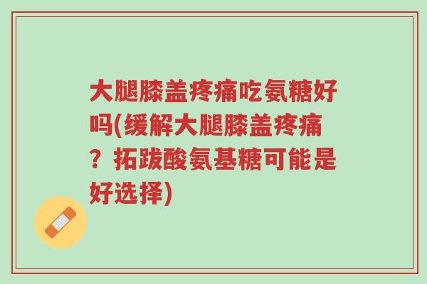 大腿膝盖疼痛吃氨糖好吗(缓解大腿膝盖疼痛？拓跋酸氨基糖可能是好选择)-第1张图片-超越