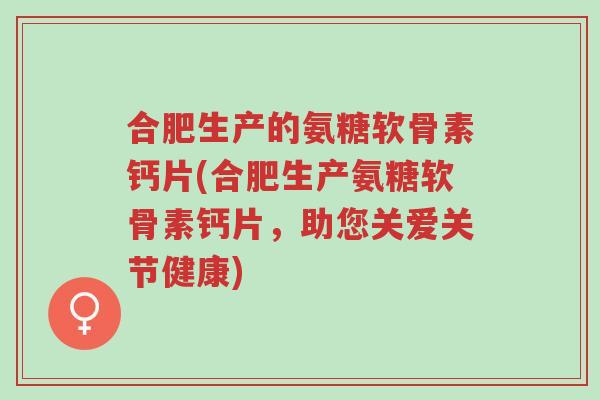 合肥生产的氨糖软骨素钙片(合肥生产氨糖软骨素钙片,助您关爱关节健康)-第1张图片-超越 合肥生产的氨糖软骨素钙片(合肥生产氨糖软骨素钙片,助您关爱关节健康)-第1张图片-超越