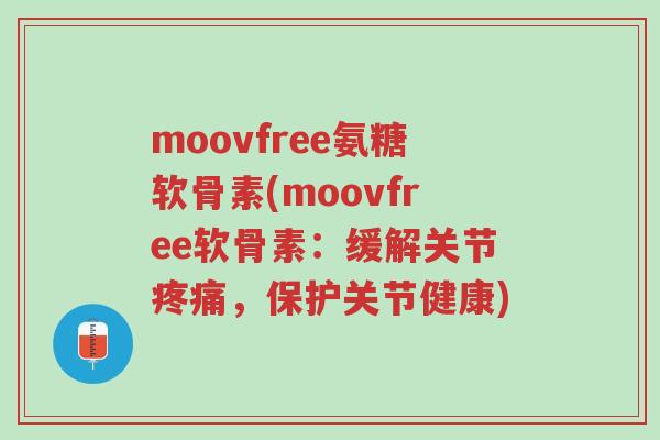 moovfree氨糖软骨素(moovfree软骨素：缓解关节疼痛，保护关节健康)-第1张图片-超越