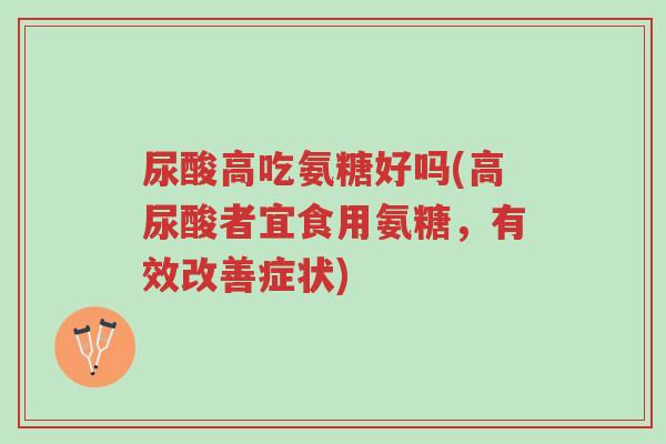 尿酸高吃氨糖好吗(高尿酸者宜食用氨糖,有效改善症状)-第1张图片-超越 尿酸高吃氨糖好吗(高尿酸者宜食用氨糖,有效改善症状)-第1张图片-超越