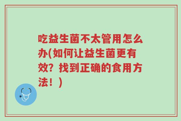 吃益生菌不太管用怎么办(如何让益生菌更有效?找到正确的食用方法!)-第1张图片-超越 吃益生菌不太管用怎么办(如何让益生菌更有效?找到正确的食用方法!)-第1张图片-超越