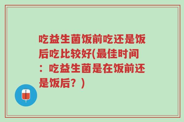 吃益生菌饭前吃还是饭后吃比较好(最佳时间:吃益生菌是在饭前还是饭后?)-第1张图片-超越 吃益生菌饭前吃还是饭后吃比较好(最佳时间:吃益生菌是在饭前还是饭后?)-第1张图片-超越