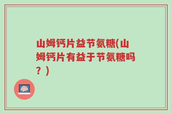 山姆钙片益节氨糖(山姆钙片有益于节氨糖吗?)-第1张图片-超越 山姆钙片益节氨糖(山姆钙片有益于节氨糖吗?)-第1张图片-超越