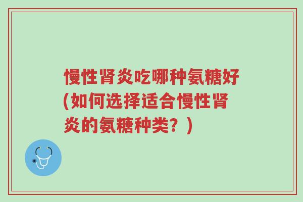 慢性肾炎吃哪种氨糖好(如何选择适合慢性肾炎的氨糖种类?)-第1张图片-超越 慢性肾炎吃哪种氨糖好(如何选择适合慢性肾炎的氨糖种类?)-第1张图片-超越