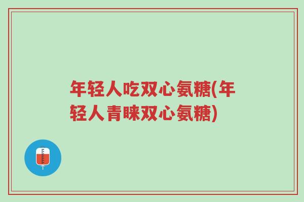 年轻人吃双心氨糖(年轻人青睐双心氨糖)-第1张图片-超越 年轻人吃双心氨糖(年轻人青睐双心氨糖)-第1张图片-超越