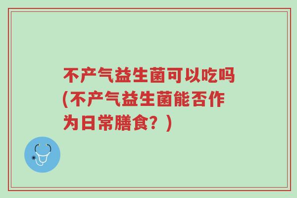 不产气益生菌可以吃吗(不产气益生菌能否作为日常膳食?)-第1张图片-超越 不产气益生菌可以吃吗(不产气益生菌能否作为日常膳食?)-第1张图片-超越