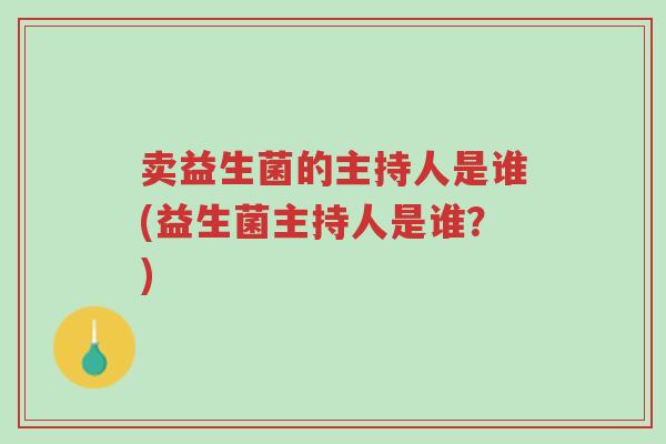 卖益生菌的主持人是谁(益生菌主持人是谁?)-第1张图片-超越 卖益生菌的主持人是谁(益生菌主持人是谁?)-第1张图片-超越